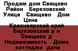 Продам дом Свищево › Район ­ Березовский › Улица ­ Свищево › Дом ­ 1 › Цена ­ 500 000 - Красноярский край, Березовский р-н, Свищево д. Недвижимость » Дома, коттеджи, дачи продажа   